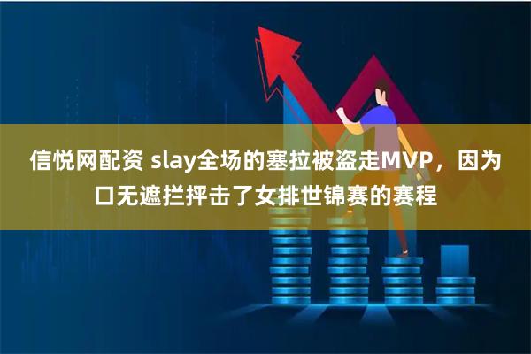 信悦网配资 slay全场的塞拉被盗走MVP，因为口无遮拦抨击了女排世锦赛的赛程