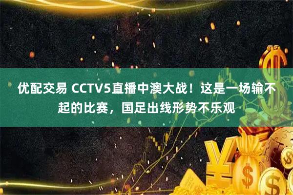 优配交易 CCTV5直播中澳大战！这是一场输不起的比赛，国足出线形势不乐观