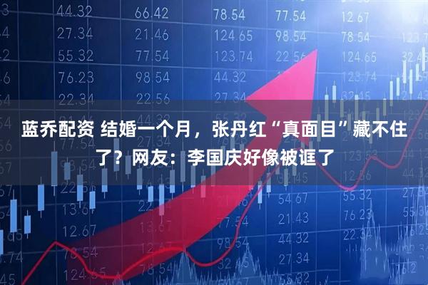 蓝乔配资 结婚一个月，张丹红“真面目”藏不住了？网友：李国庆好像被诓了