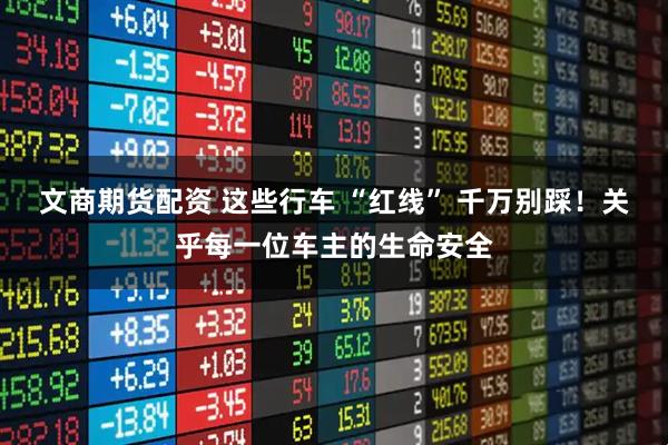 文商期货配资 这些行车 “红线” 千万别踩！关乎每一位车主的生命安全