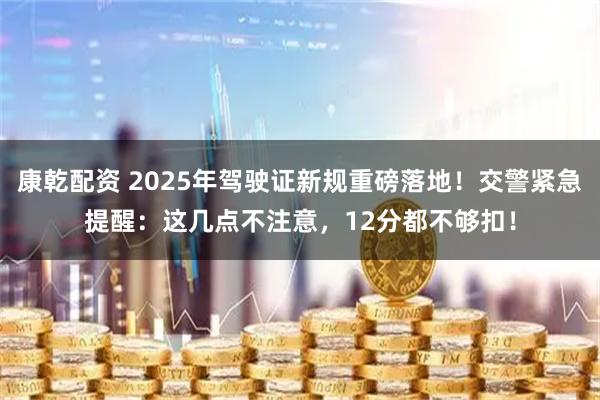 康乾配资 2025年驾驶证新规重磅落地！交警紧急提醒：这几点不注意，12分都不够扣！