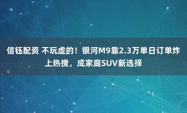 信钰配资 不玩虚的！银河M9靠2.3万单日订单炸上热搜，成家庭SUV新选择