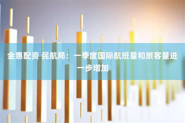 金惠配资 民航局：一季度国际航班量和旅客量进一步增加