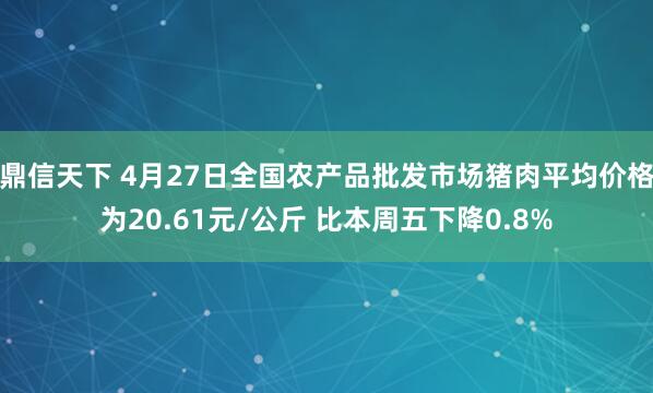 鼎信天下 4月27日全国农产品批发市场猪肉平均价格为20.61元/公斤 比本周五下降0.8%