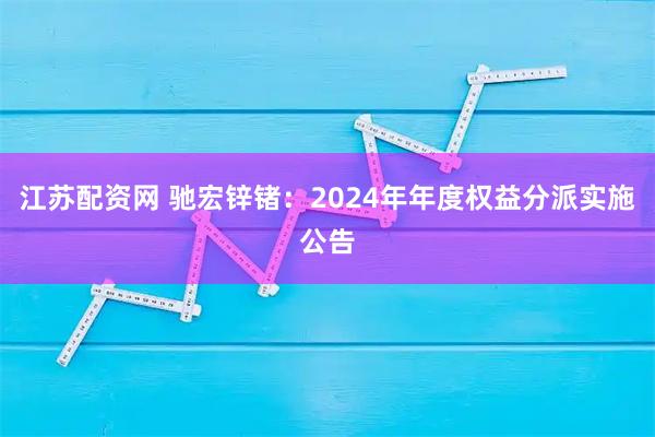 江苏配资网 驰宏锌锗：2024年年度权益分派实施公告