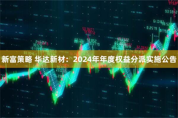 新富策略 华达新材：2024年年度权益分派实施公告