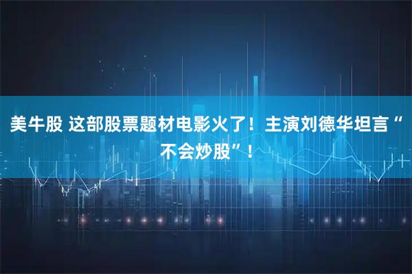 美牛股 这部股票题材电影火了！主演刘德华坦言“不会炒股”！