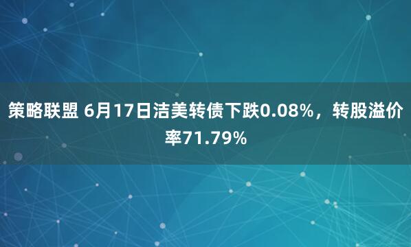 策略联盟 6月17日洁美转债下跌0.08%，转股溢价率71.79%
