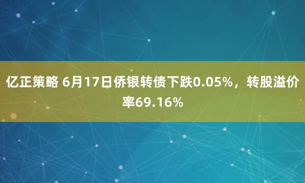 亿正策略 6月17日侨银转债下跌0.05%，转股溢价率69.16%