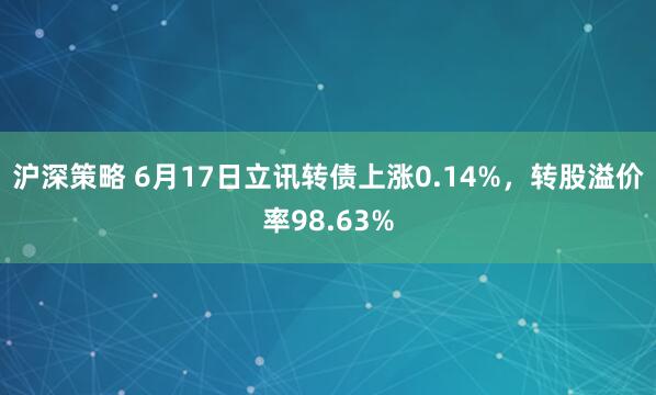 沪深策略 6月17日立讯转债上涨0.14%，转股溢价率98.63%