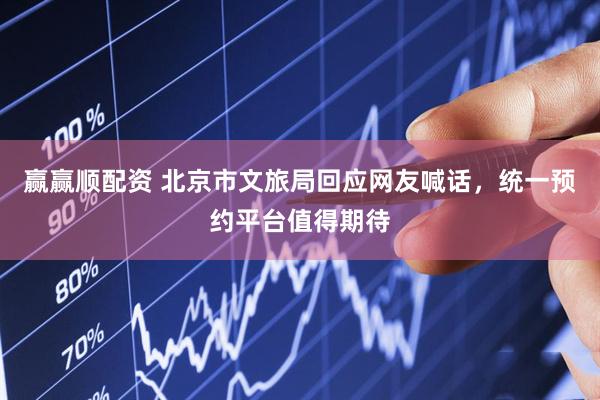 赢赢顺配资 北京市文旅局回应网友喊话，统一预约平台值得期待