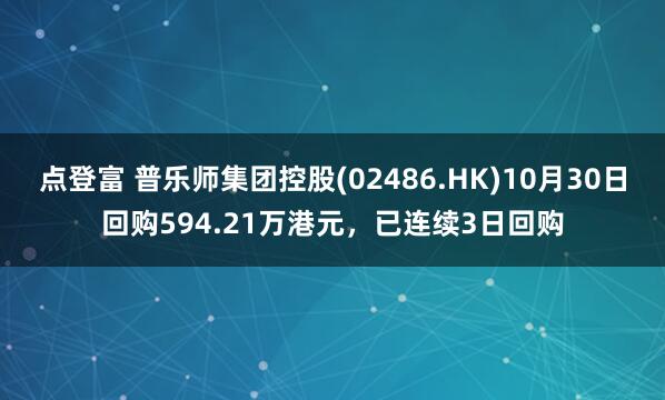 点登富 普乐师集团控股(02486.HK)10月30日回购594.21万港元，已连续3日回购
