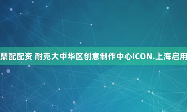 鼎配配资 耐克大中华区创意制作中心ICON.上海启用