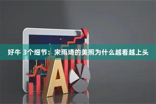 好牛 3个细节：宋雨琦的美照为什么越看越上头
