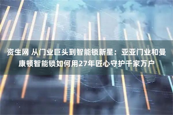 资生网 从门业巨头到智能锁新星：亚亚门业和曼康顿智能锁如何用27年匠心守护千家万户