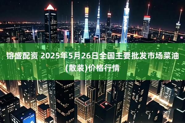 镕盛配资 2025年5月26日全国主要批发市场菜油(散装)价格行情