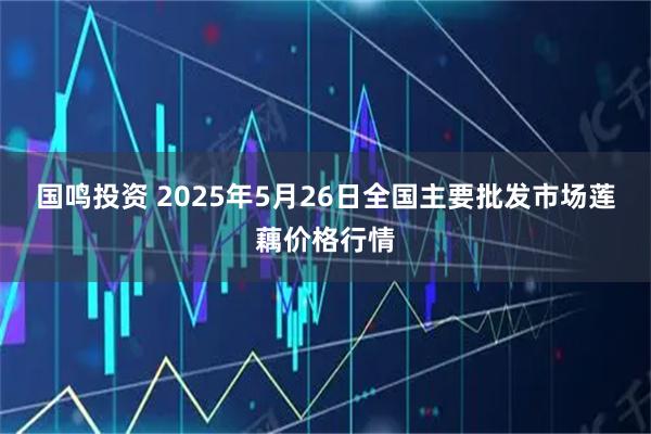 国鸣投资 2025年5月26日全国主要批发市场莲藕价格行情