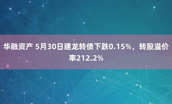 华融资产 5月30日建龙转债下跌0.15%，转股溢价率212.2%