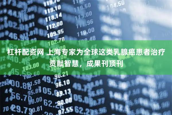 杠杆配资网 上海专家为全球这类乳腺癌患者治疗贡献智慧，成果刊顶刊