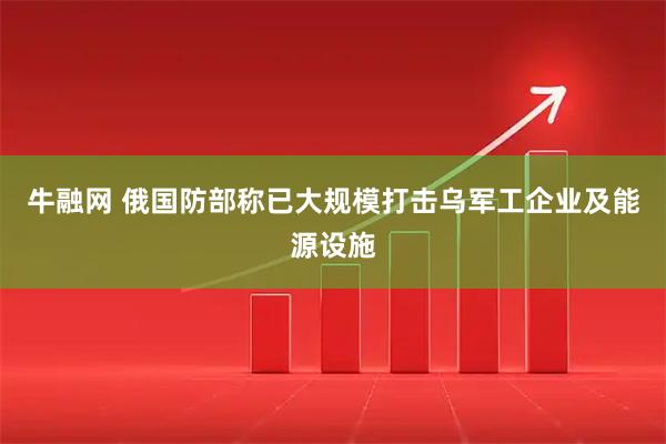牛融网 俄国防部称已大规模打击乌军工企业及能源设施