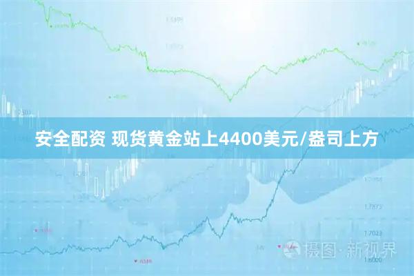 安全配资 现货黄金站上4400美元/盎司上方