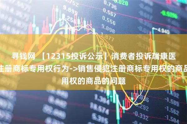 寻钱网 【12315投诉公示】消费者投诉瑞康医药侵犯注册商标专用权行为->销售侵犯注册商标专用权的商品的问题