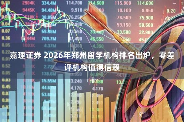 嘉理证券 2026年郑州留学机构排名出炉，零差评机构值得信赖