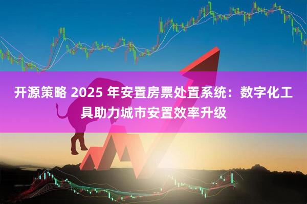 开源策略 2025 年安置房票处置系统：数字化工具助力城市安置效率升级