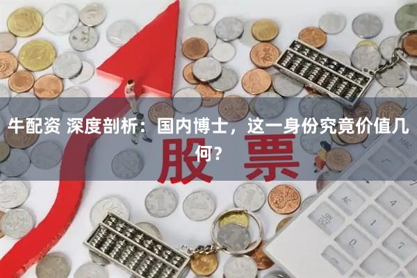 牛配资 深度剖析：国内博士，这一身份究竟价值几何？