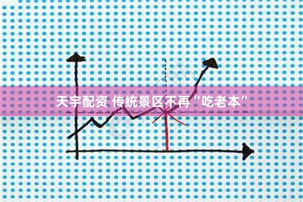 天宇配资 传统景区不再“吃老本”